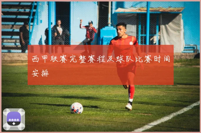 西甲联赛完整赛程及球队比赛时间安排