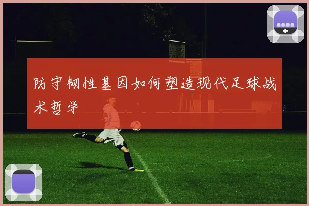 防守韧性基因如何塑造现代足球战术哲学